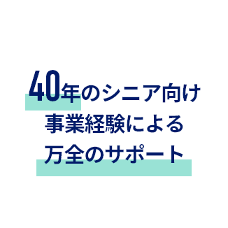 40年のシニア向け事業経験による万全のサポート